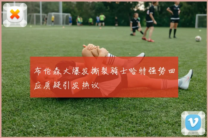 布伦森大爆发撕裂骑士哈特强势回应质疑引发热议