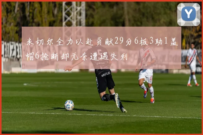 米切尔全力以赴贡献29分6板3助1盖帽6抢断却无奈遭遇失利