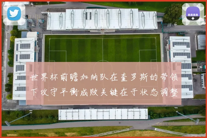 世界杯前瞻加纳队在奎罗斯的带领下攻守平衡成败关键在于状态调整