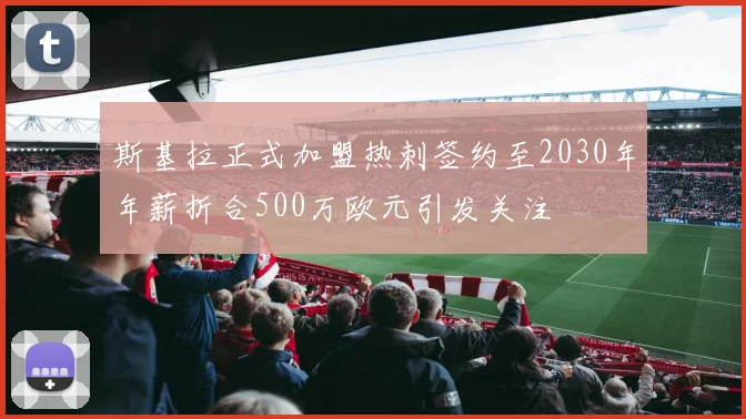 斯基拉正式加盟热刺签约至2030年年薪折合500万欧元引发关注