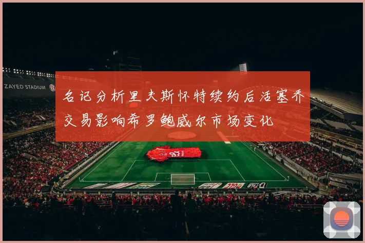 名记分析里夫斯怀特续约后活塞乔交易影响希罗鲍威尔市场变化