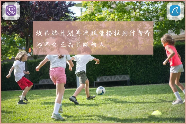 埃弗顿计划再次租借格拉利什与乔治不会正式买断两人