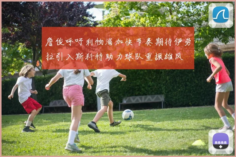 詹俊呼吁利物浦加快节奏期待伊劳拉引入斯科特助力球队重振雄风