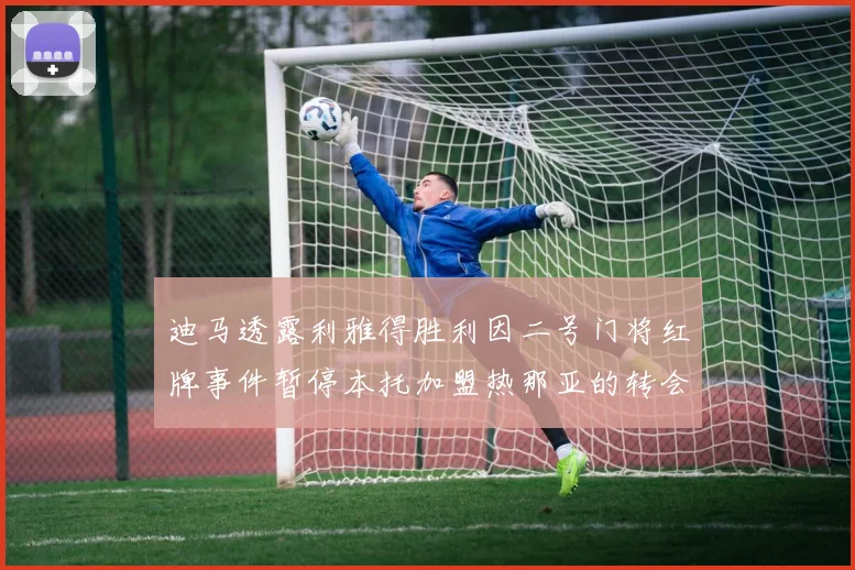 迪马透露利雅得胜利因二号门将红牌事件暂停本托加盟热那亚的转会事宜