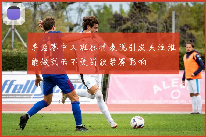 季后赛中文班独特表现引发关注谁能做到而不受罚款禁赛影响