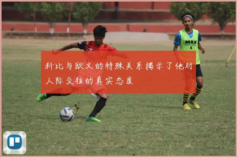 科比与欧文的特殊关系揭示了他对人际交往的真实态度