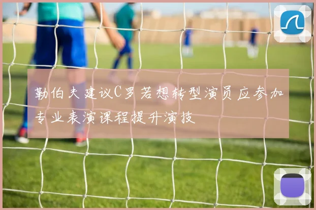 勒伯夫建议C罗若想转型演员应参加专业表演课程提升演技