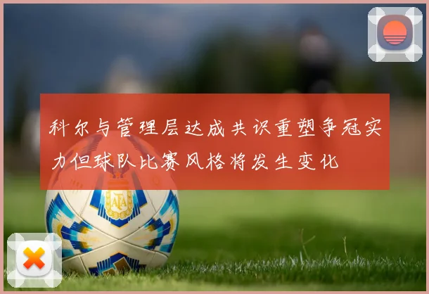 科尔与管理层达成共识重塑争冠实力但球队比赛风格将发生变化