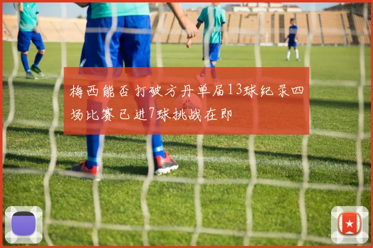梅西能否打破方丹单届13球纪录四场比赛已进7球挑战在即