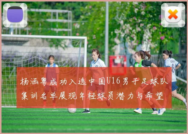 杨涵粤成功入选中国U16男子足球队集训名单展现年轻球员潜力与希望