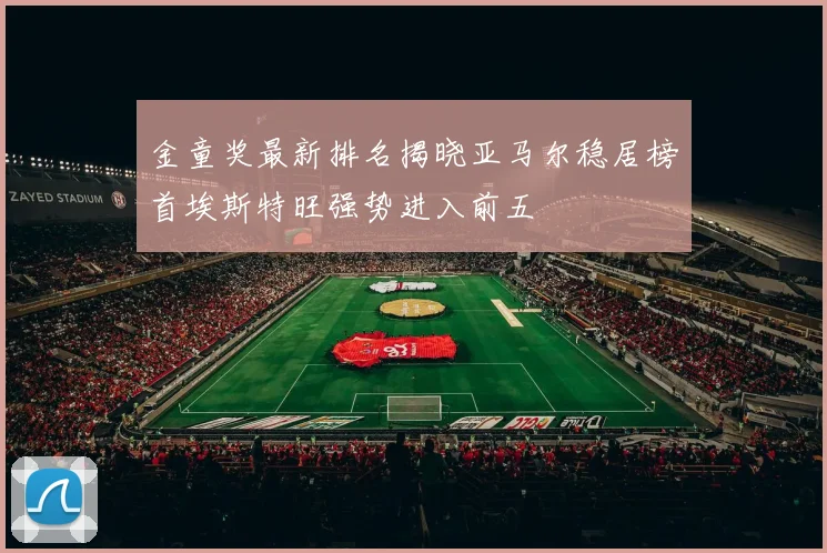 金童奖最新排名揭晓亚马尔稳居榜首埃斯特旺强势进入前五