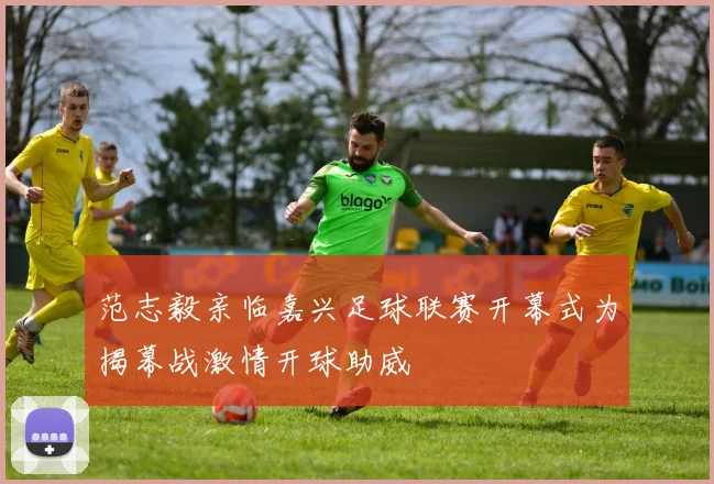 范志毅亲临嘉兴足球联赛开幕式为揭幕战激情开球助威