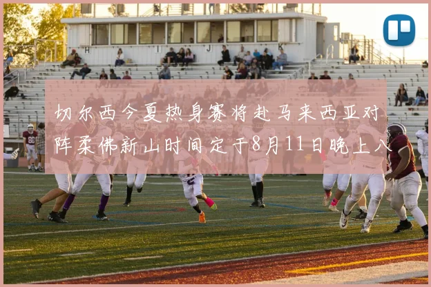 切尔西今夏热身赛将赴马来西亚对阵柔佛新山时间定于8月11日晚上八点
