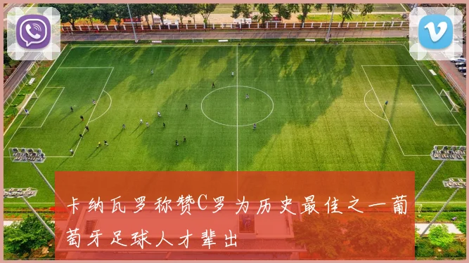 卡纳瓦罗称赞C罗为历史最佳之一葡萄牙足球人才辈出