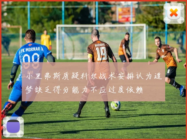 小里弗斯质疑科尔战术安排认为追梦缺乏得分能力不应过度依赖