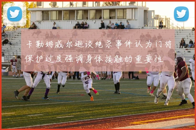 卡勒姆威尔逊谈绝杀事件认为门将保护过度强调身体接触的重要性